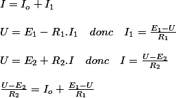 I=I_{o}+I_{1}
 \\ 
 \\ U=E_{1}-R_{1}.I_{1}\quad donc\quad I_{1}=\frac{E_{1}-U}{R_{1}}
 \\ 
 \\ U=E_{2}+R_{2}.I\quad donc\quad I=\frac{U-E_{2}}{R_{2}}
 \\ 
 \\ \frac{U-E_{2}}{R_{2}}=I_{o}+\frac{E_{1}-U}{R_{1}}